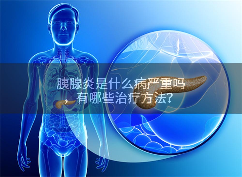 胰腺炎是什么病严重吗，有哪些治疗方法？