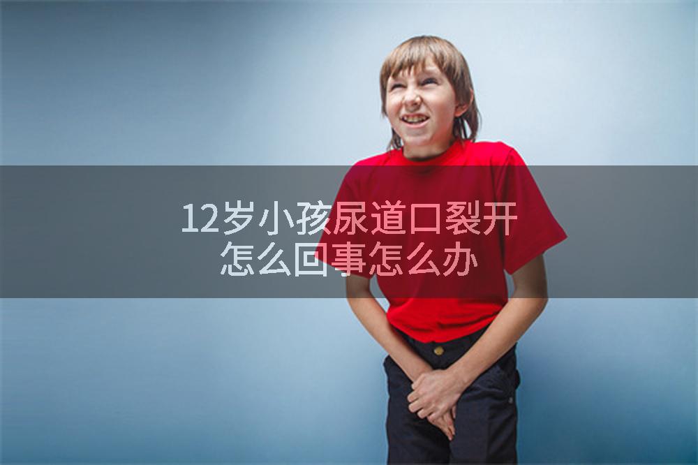 12岁小孩尿道口裂开怎么回事怎么办