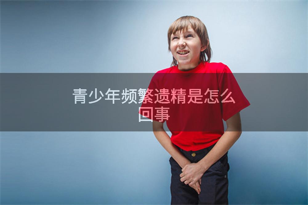 青少年频繁遗精是怎么回事