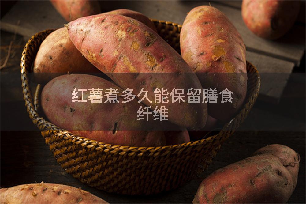 红薯煮多久能保留膳食纤维