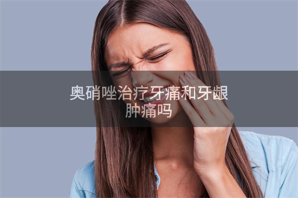 奥硝唑治疗牙痛和牙龈肿痛吗