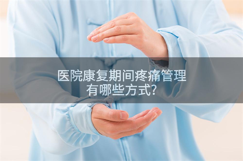 医院康复期间疼痛管理有哪些方式?