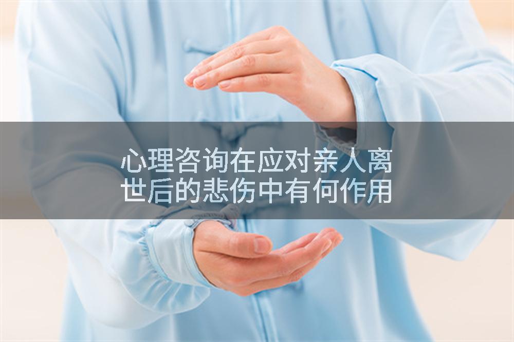 心理咨询在应对亲人离世后的悲伤中有何作用