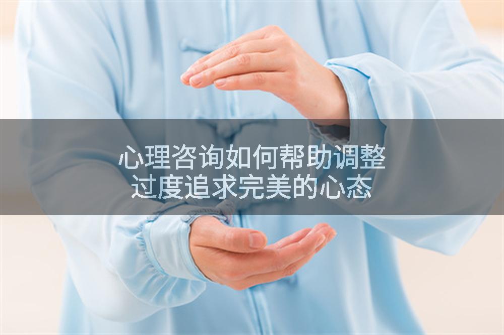 心理咨询如何帮助调整过度追求完美的心态