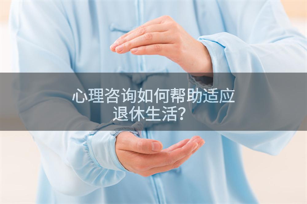 心理咨询如何帮助适应退休生活？