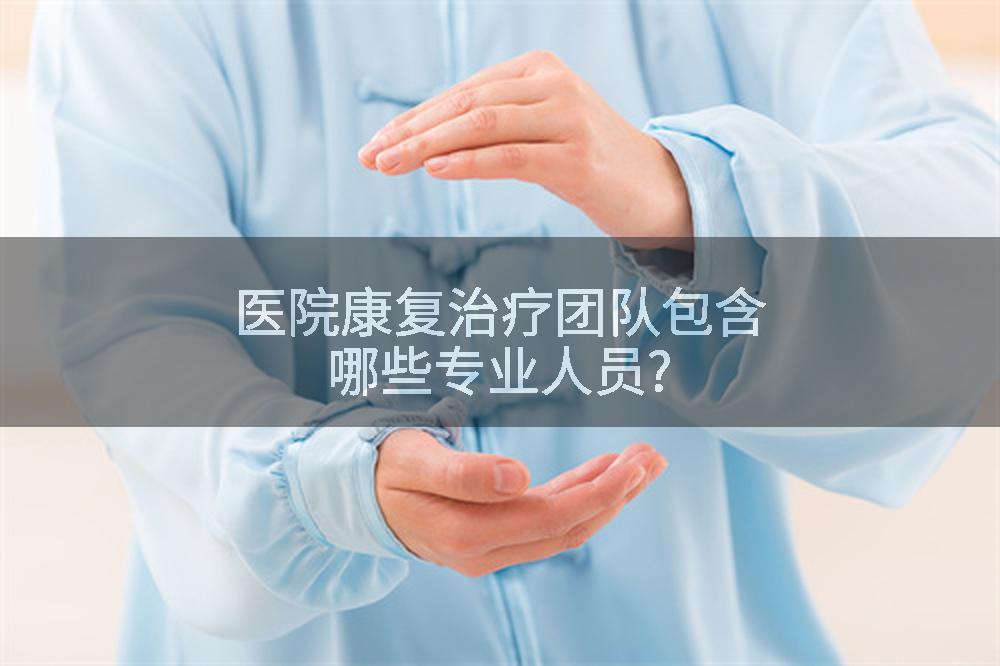 医院康复治疗团队包含哪些专业人员?