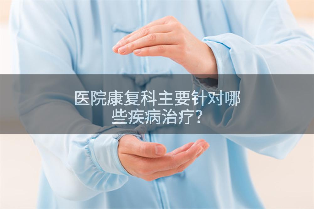 医院康复科主要针对哪些疾病治疗?