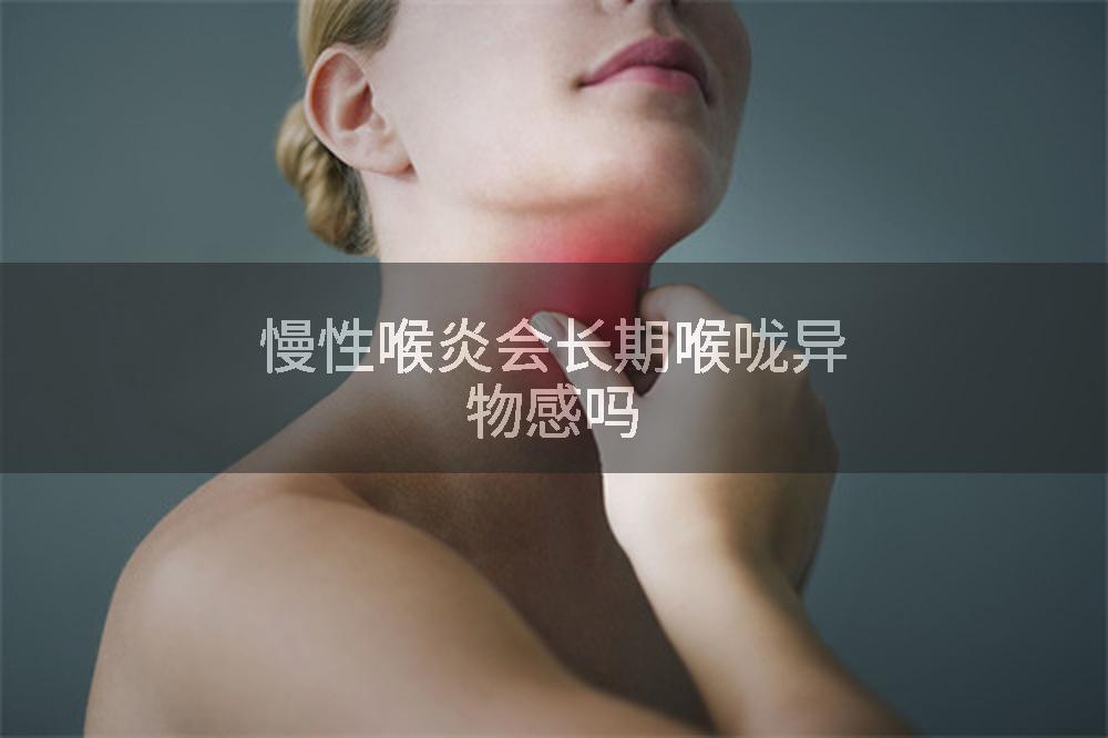 慢性喉炎会长期喉咙异物感吗