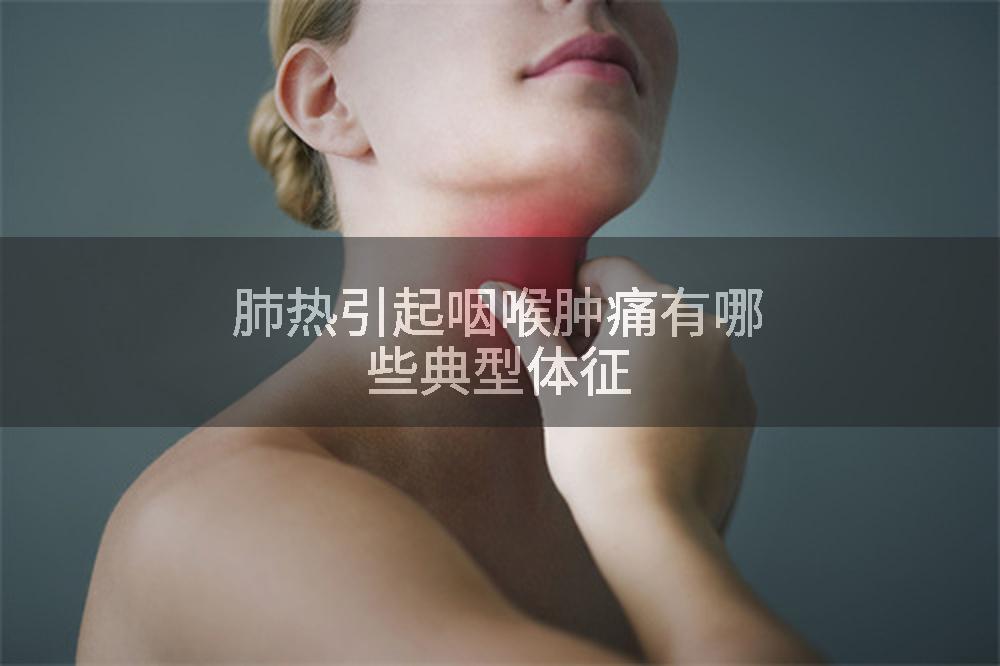 肺热引起咽喉肿痛有哪些典型体征