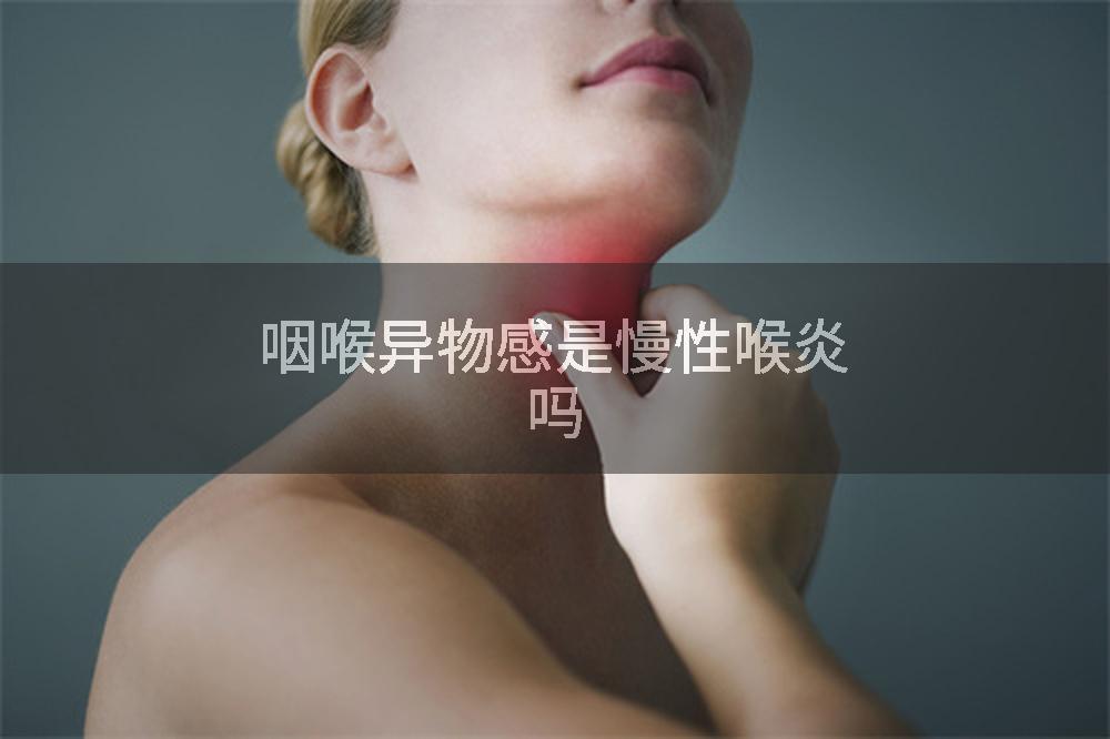 咽喉异物感是慢性喉炎吗