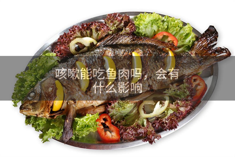 咳嗽能吃鱼肉吗，会有什么影响