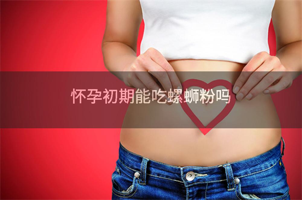 怀孕初期能吃螺蛳粉吗