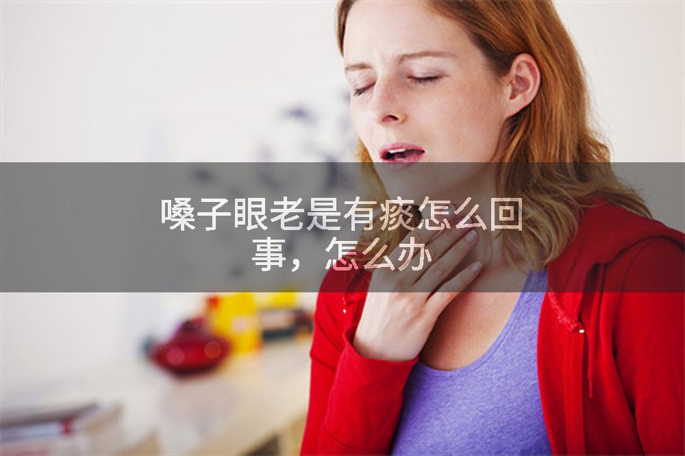 嗓子眼老是有痰怎么回事，怎么办