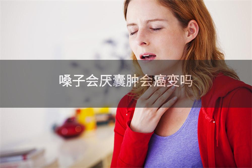 嗓子会厌囊肿会癌变吗