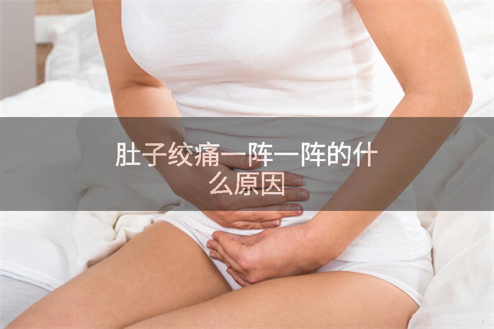 肚子绞痛一阵一阵的什么原因