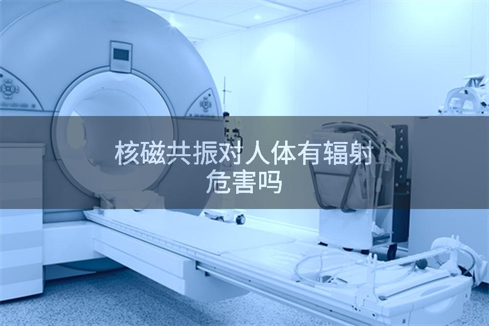 核磁共振对人体有辐射危害吗