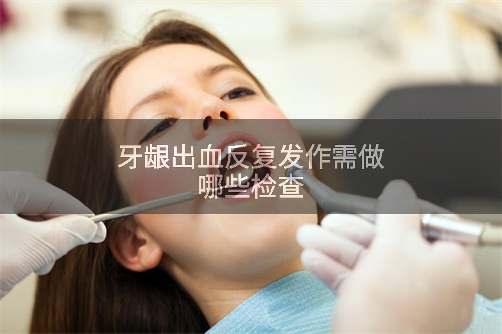 牙龈出血反复发作需做哪些检查
