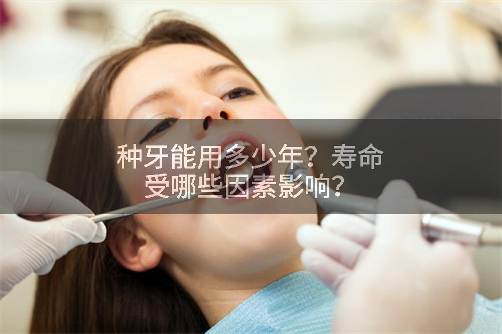 种牙能用多少年？寿命受哪些因素影响？