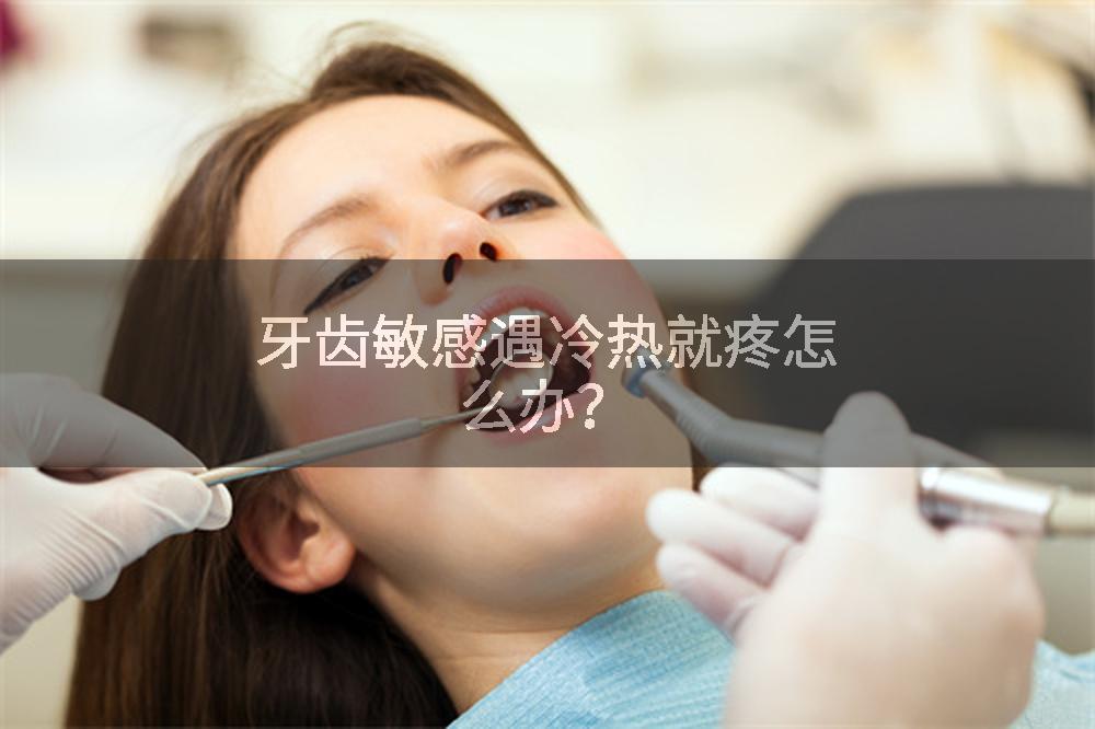 牙齿敏感遇冷热就疼怎么办？