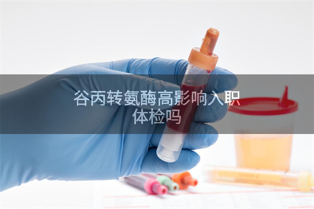 谷丙转氨酶高影响入职体检吗