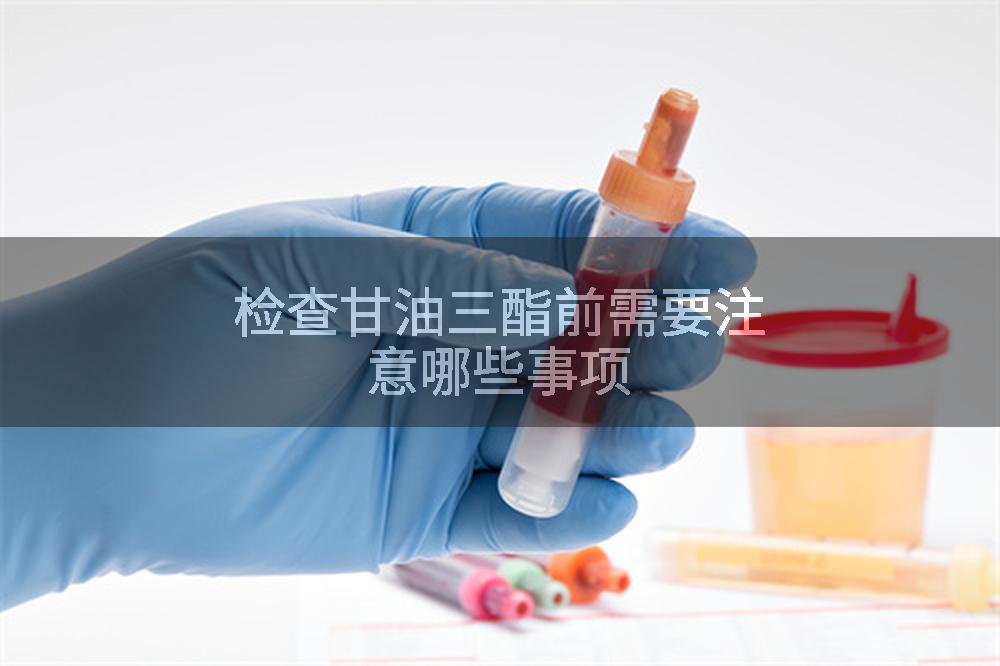检查甘油三酯前需要注意哪些事项