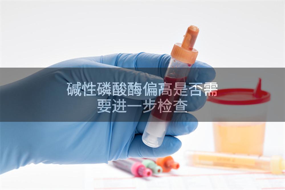 碱性磷酸酶偏高是否需要进一步检查