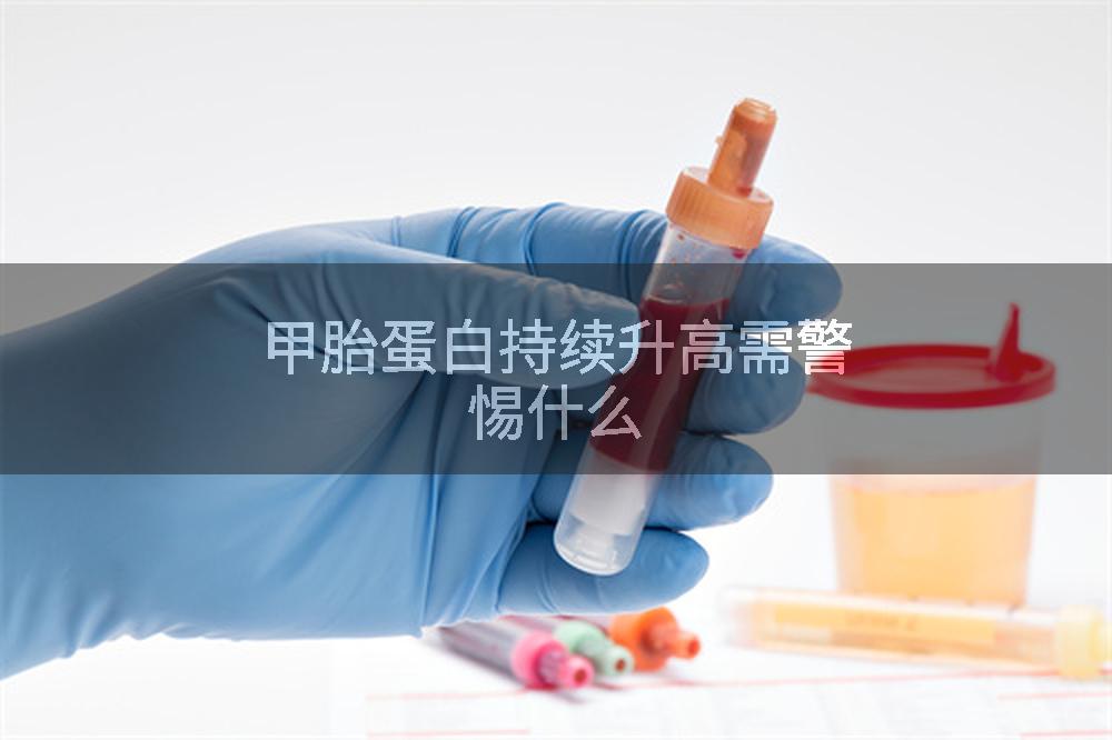 甲胎蛋白持续升高需警惕什么