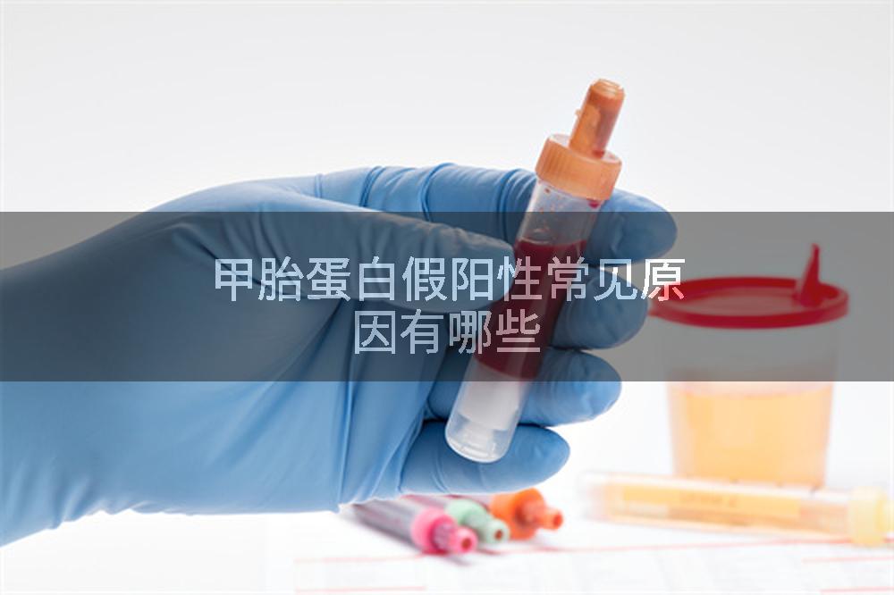 甲胎蛋白假阳性常见原因有哪些