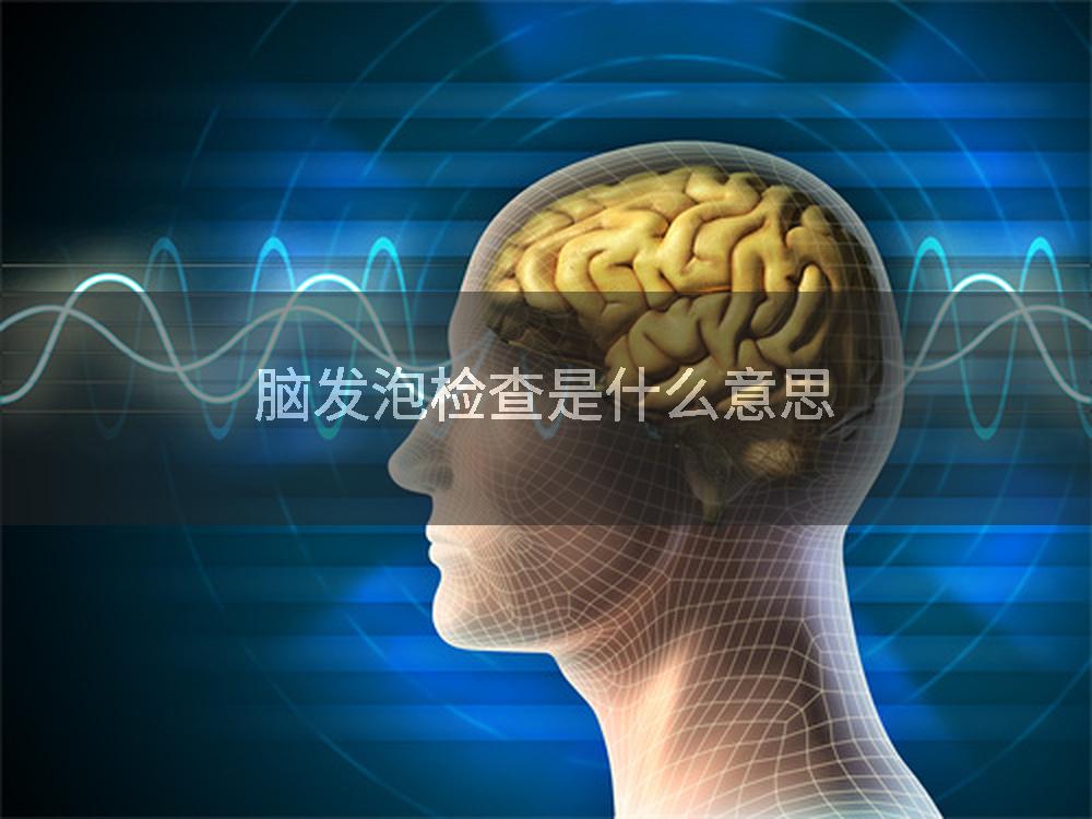 脑发泡检查是什么意思