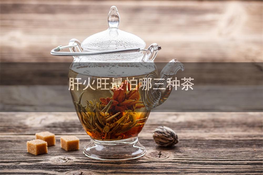 肝火旺最怕哪三种茶