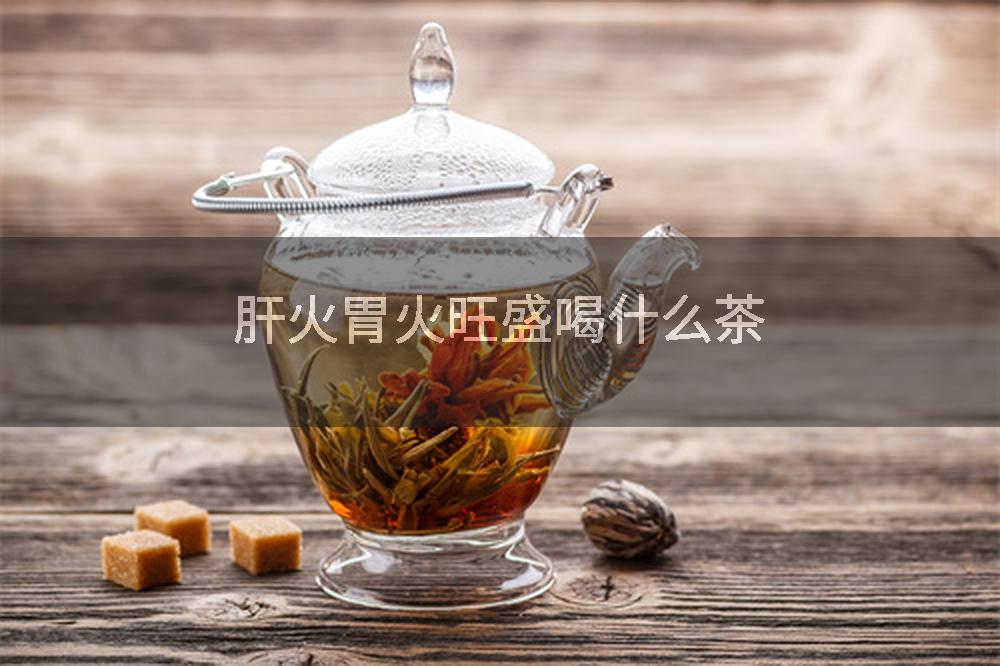 肝火胃火旺盛喝什么茶