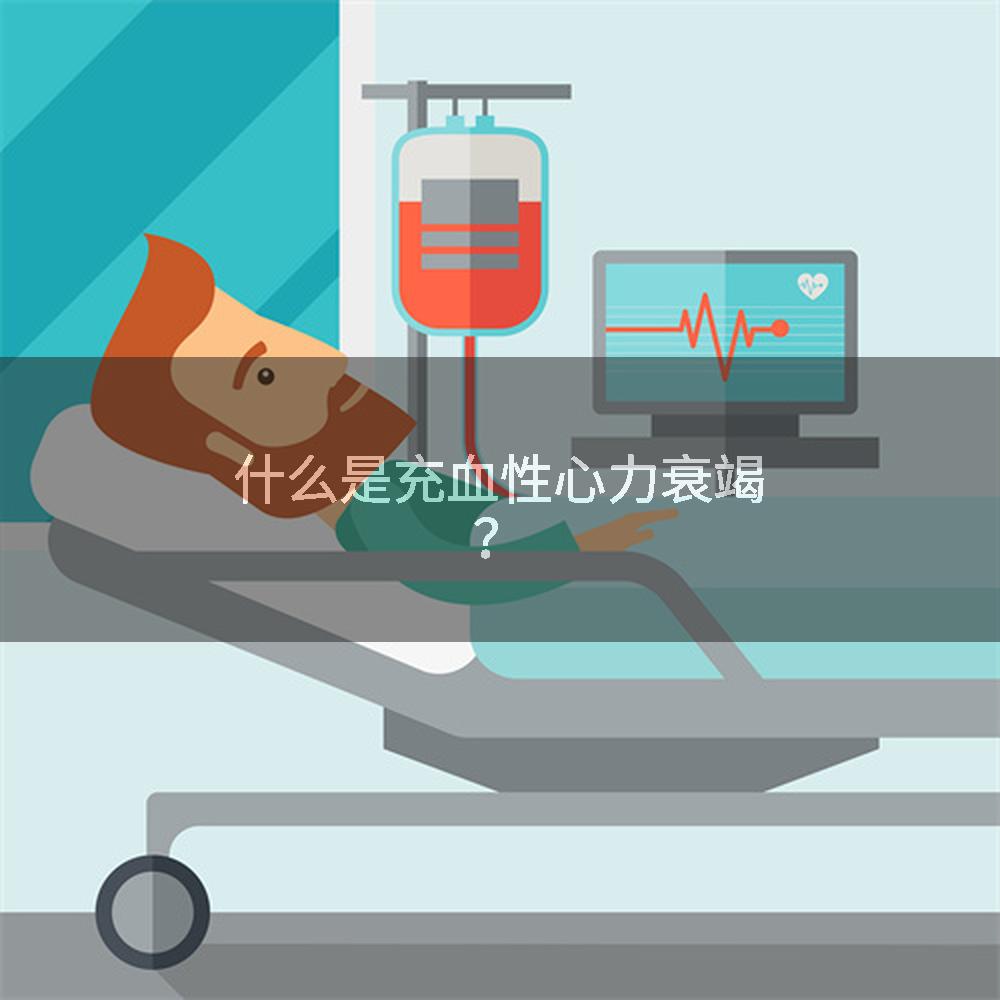 什么是充血性心力衰竭？