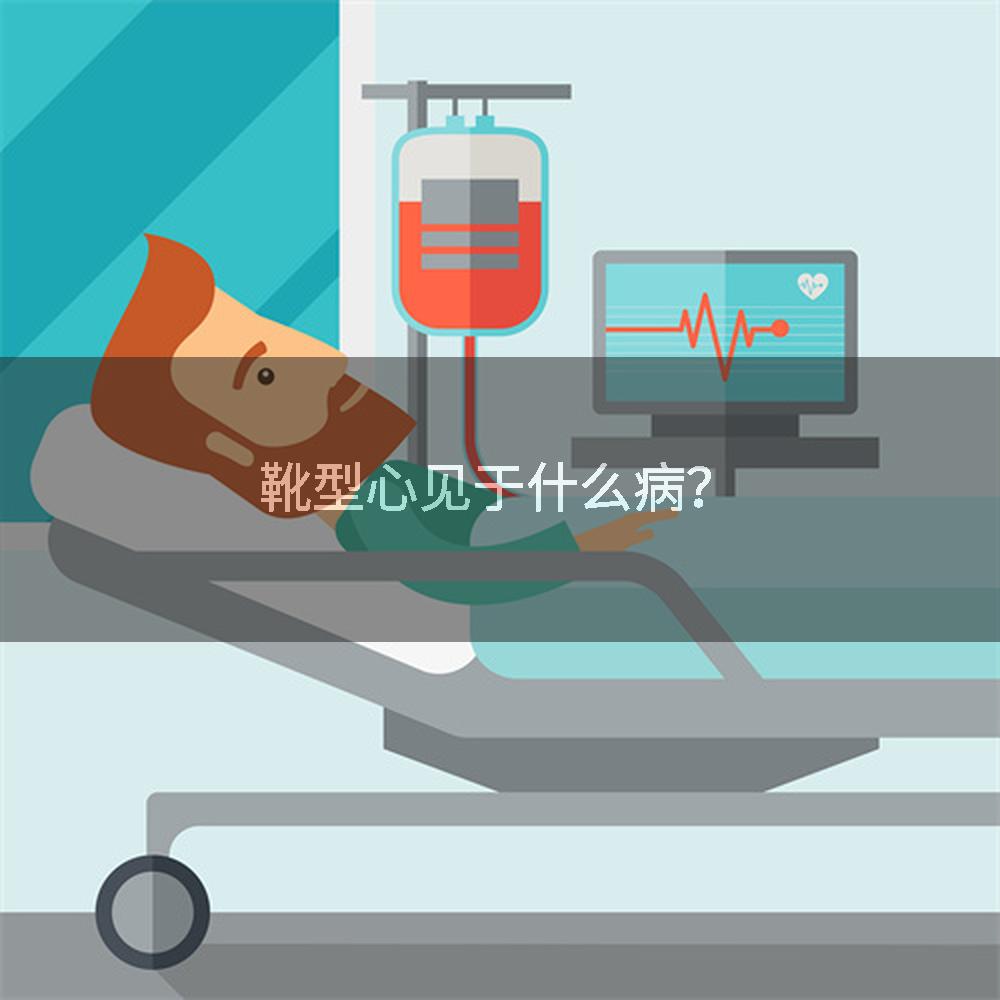 靴型心见于什么病？