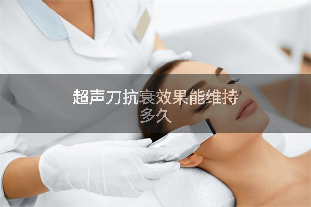 超声刀抗衰效果能维持多久
