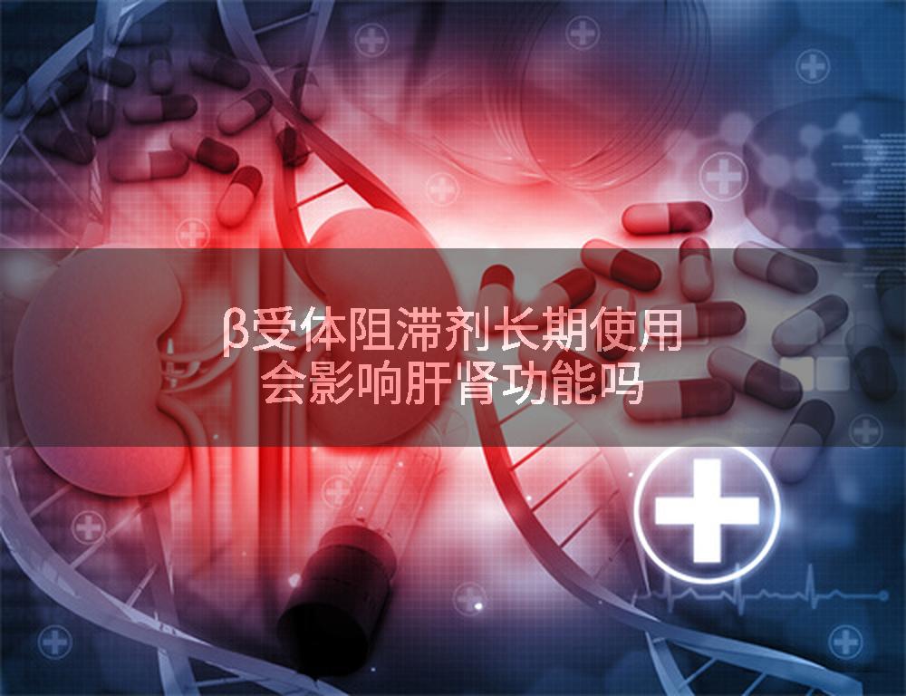 β受体阻滞剂长期使用会影响肝肾功能吗