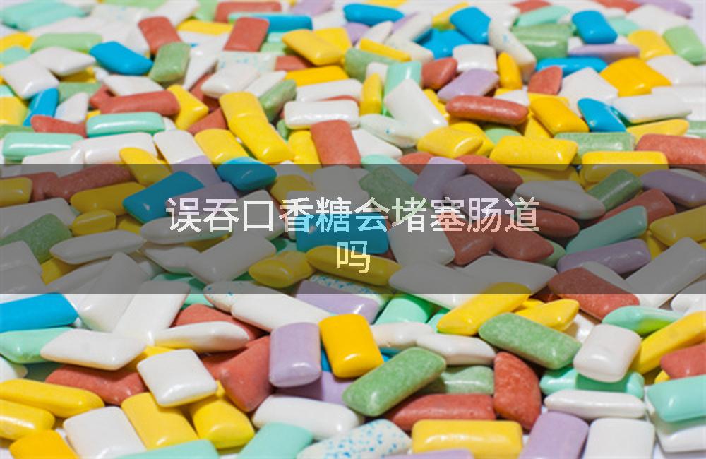 误吞口香糖会堵塞肠道吗