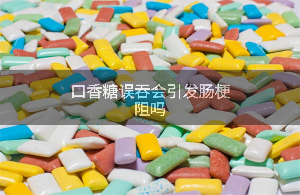 口香糖误吞会引发肠梗阻吗