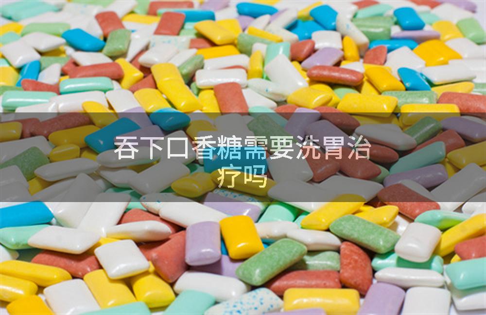 吞下口香糖需要洗胃治疗吗