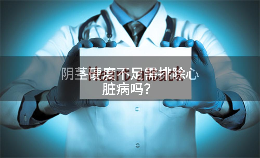 阴茎硬度不足需排除心脏病吗？