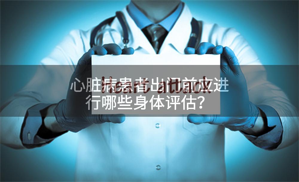 心脏病患者出门前应进行哪些身体评估？