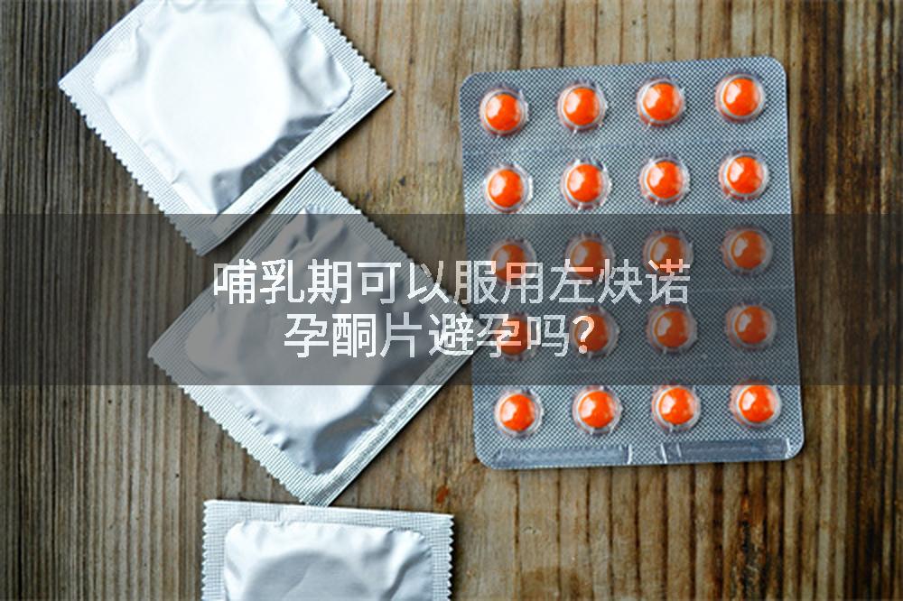 哺乳期可以服用左炔诺孕酮片避孕吗？