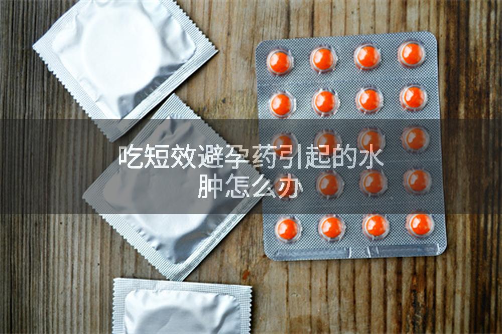 吃短效避孕药引起的水肿怎么办