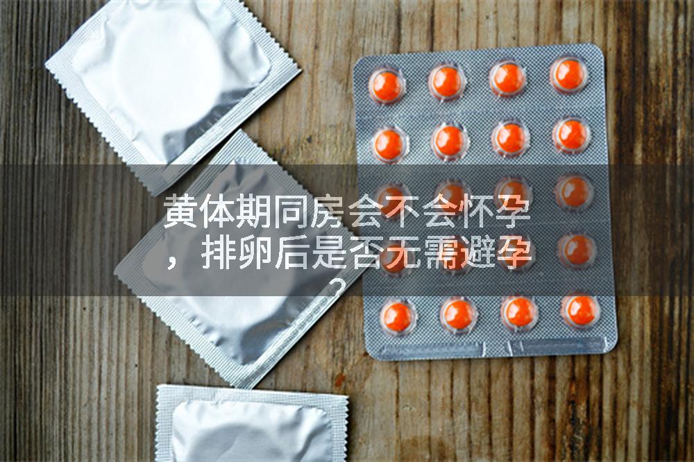 黄体期同房会不会怀孕，排卵后是否无需避孕？