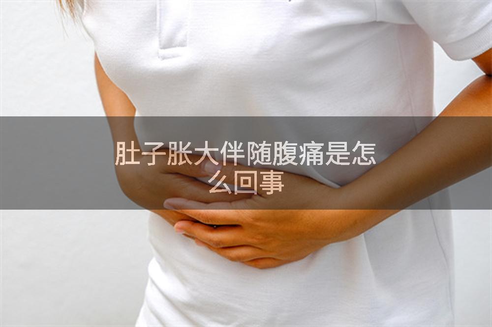 肚子胀大伴随腹痛是怎么回事