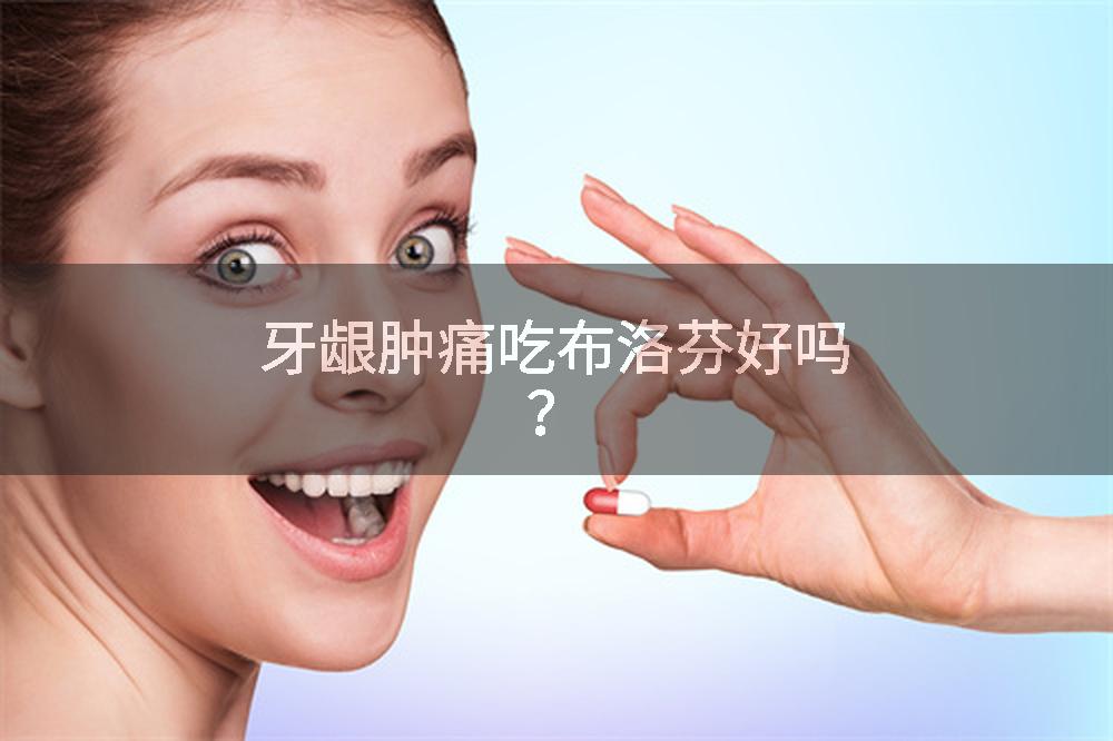 牙龈肿痛吃布洛芬好吗？