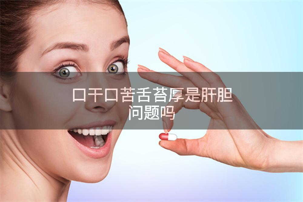 口干口苦舌苔厚是肝胆问题吗