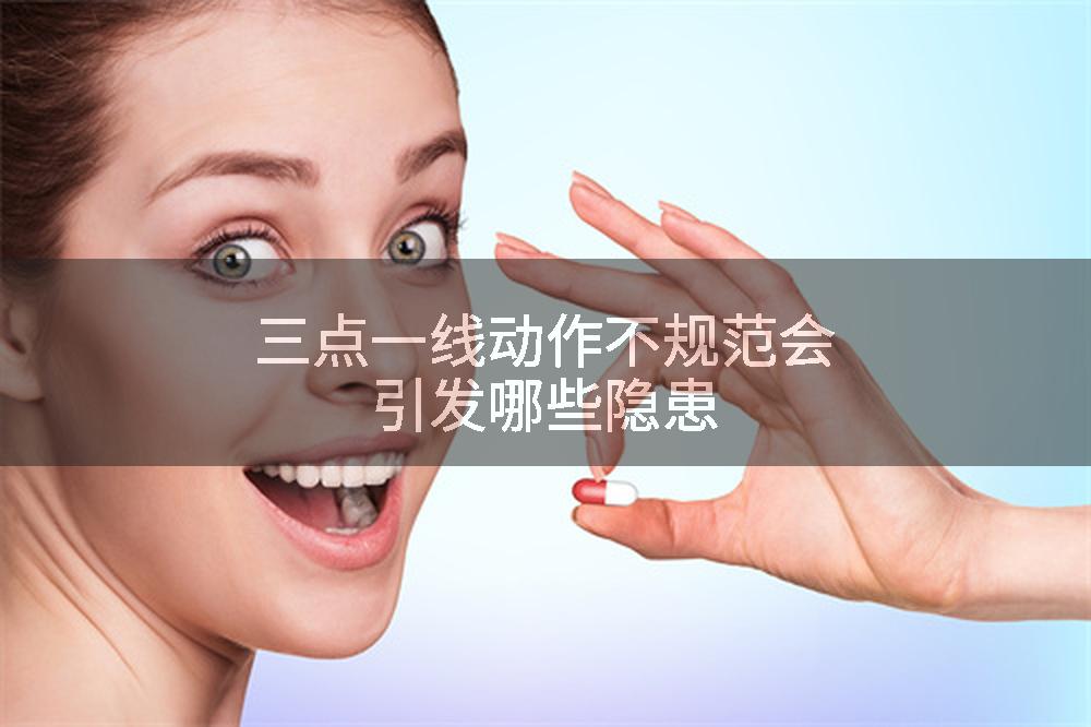 三点一线动作不规范会引发哪些隐患
