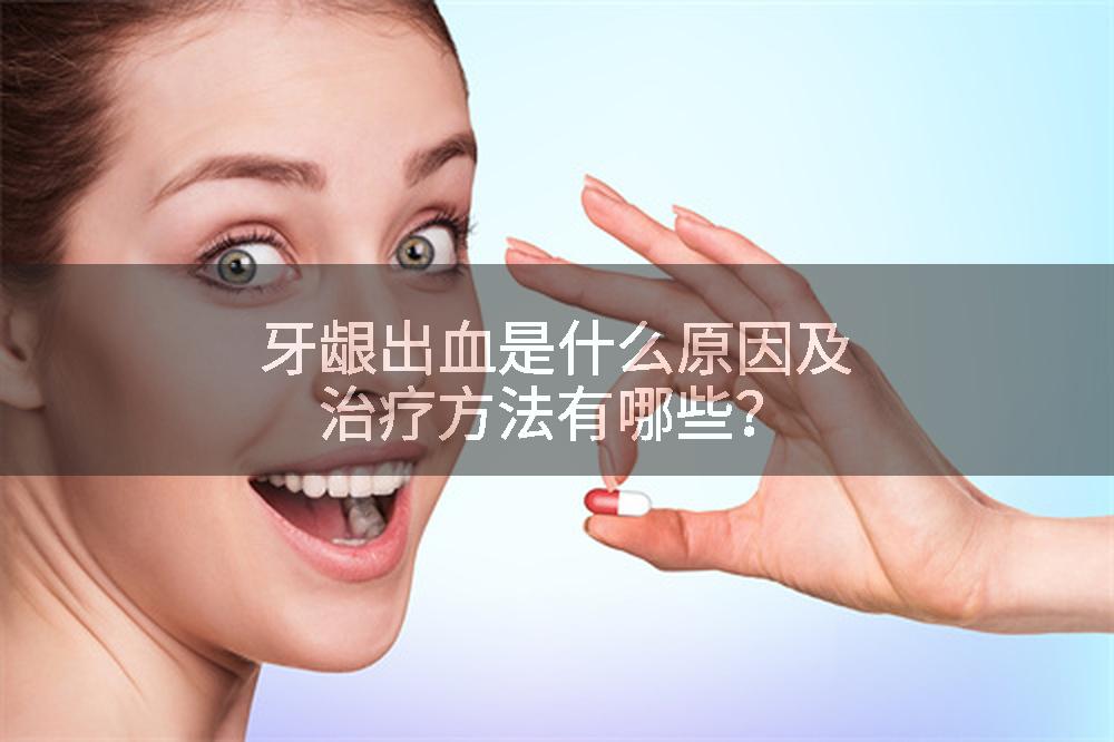 牙龈出血是什么原因及治疗方法有哪些？