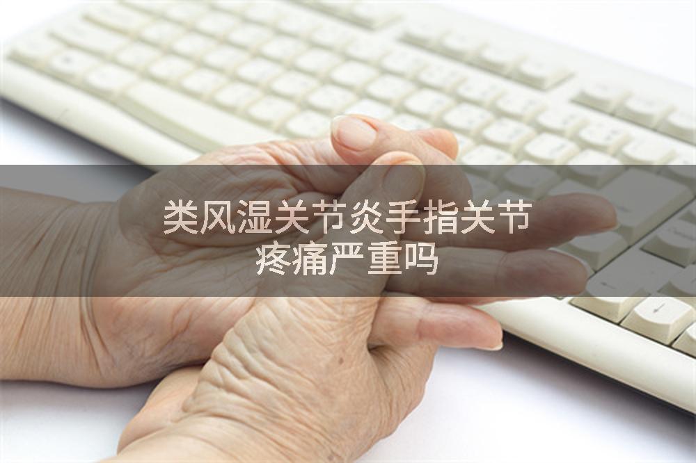 类风湿关节炎手指关节疼痛严重吗