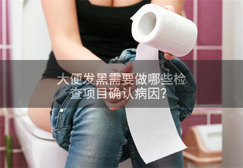 大便发黑需要做哪些检查项目确认病因?